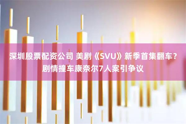 深圳股票配资公司 美剧《SVU》新季首集翻车？剧情撞车康奈尔7人案引争议